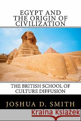 Egypt and the Origin of Civilization: The British School of Culture Diffusion, 1890s-1940s Joshua D. Smith 9780615451787 Vindicationpress