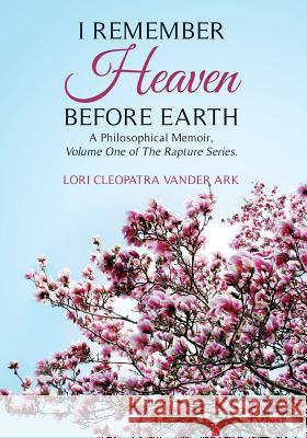 I Remember Heaven Before Earth: A Philosophical Memoir, Volume One of The Rapture Series. Vander, Lori Cleopatra 9780615453071 Lori Cleopatra Vander Ark