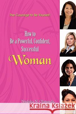 The Courage To Be Yourself: How to Be a Powerful, Confident, Successful Woman Olatunde Phd, Njideka N. 9780615457932 Be Empowered, LLC