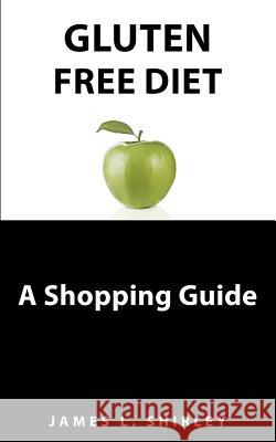 Gluten-Free Diet: A Shopping Guide James L. Shirley 9780615466767 Happy Gluten Free, LLC