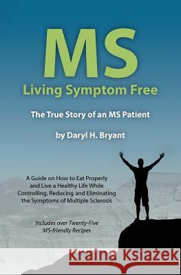 MS - Living Symptom Free: The True Story of an MS Patient: A Guide on How to Eat Properly and Live a Healthy Life while Controlling, Reducing, a Bryant, Daryl 9780615467016