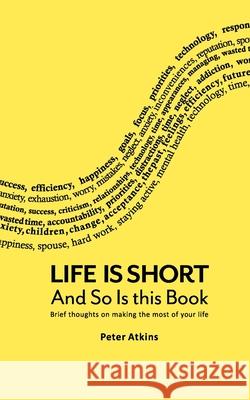 Life Is Short And So Is This Book: Brief Thoughts On Making The Most Of Your Life Peter Atkins 9780615467351