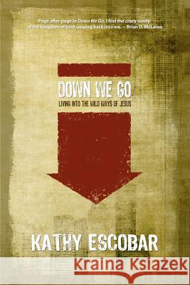 Down We Go: Living Into the Wild Ways of Jesus Kathy Escobar 9780615467900