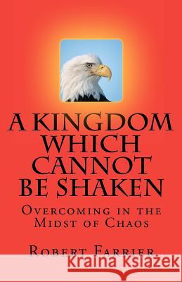 A Kingdom which cannot be Shaken: Overcoming in the Midst of Chaos Farrier, Robert A. 9780615470818 Bob Farrier Ministries