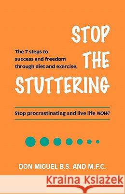 Stop the Stuttering: The 7 steps to success and freedom through diet and exercise. B. S. and M. F. C., Don Miguel 9780615474434 Stop the Stuttering