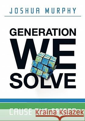 Generation We Solve: Cause the Effect Joshua Aaron Murphy 9780615478661 Ideaslive Media Group