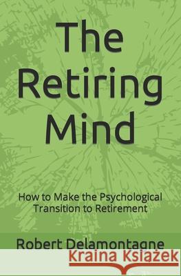 The Retiring Mind: How to Make the Psychological Transition to Retirement Robert P. Delamontagn 9780615480688 Fairview Imprints LLC