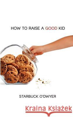 How To Raise A Good Kid: A Guide To Growing Up For Parents And Children O'Dwyer, Starbuck 9780615485324 Green Chair Publishing