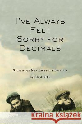 I've Always Felt Sorry for Decimals: Stories of a New Brunswick Boyhood Robert J. Gibbs Mark E. Reynolds Jeffrey J. Reynolds 9780615490366