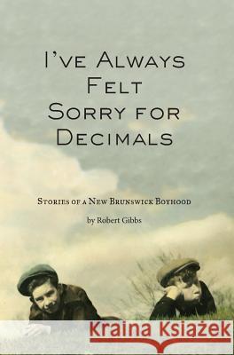 I've Always Felt Sorry for Decimals: Stories of a New Brunswick Boyhood Robert J. Gibbs Mark E. Reynolds Jeffrey J. Reynolds 9780615490366 Cuchulain's Oath Press