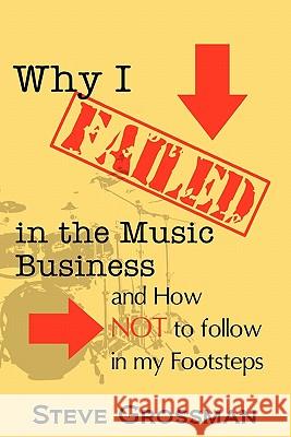 Why I FAILED in the Music Business: and How NOT to Follow in My Footsteps Grossman, Steve 9780615490823 Wordcrafts Press