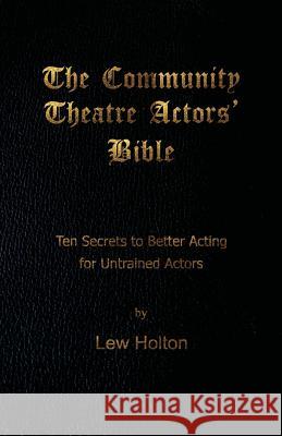 The Community Theatre Actors' Bible: 10 Secrets to Better Acting for Untrained Actors Lew Holton 9780615497600 Beach Hooch Books