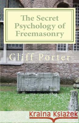 The Secret Psychology of Freemasonry: Alchemy, Gnosis, and the Science of the Craft Cliff Porter MR R. Gregory Starr Dr Jim Tresner 9780615497709