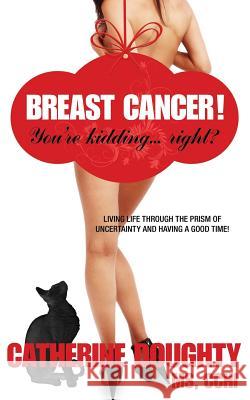 Breast Cancer! You're Kidding... right? Living Life Through The Prism of Uncertainty And Having A Good Time! Doughty, Catherine 9780615498591