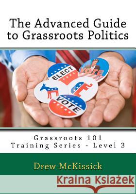 The Advanced Guide to Grassroots Politics: Grassroots 101 Training Series - Level 3 Drew McKissick 9780615498881 Drewmckissick.com