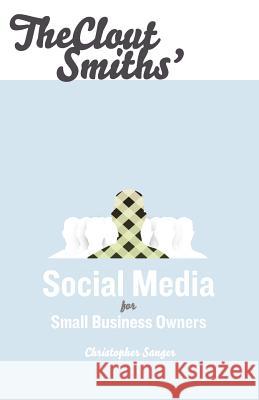 The Clout Smiths' Social Media for Small Business Owners Christopher S. Sanger 9780615499093 Ranger Sanger LLC