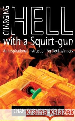 Charging Hell with a Squirt-gun: An Inspirational Instruction for Soul-winners Young Phd, Charles O. 9780615500805 Charles O.Young, #phd