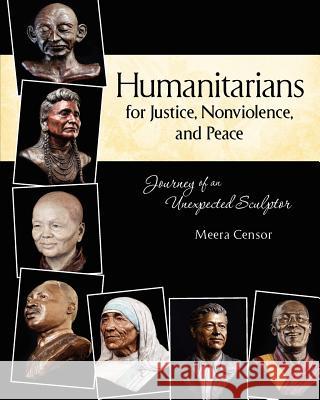 Humanitarians for Justice, Nonviolence and Peace: Journey of an Unexpected Sculptor Meera Censor 9780615501277