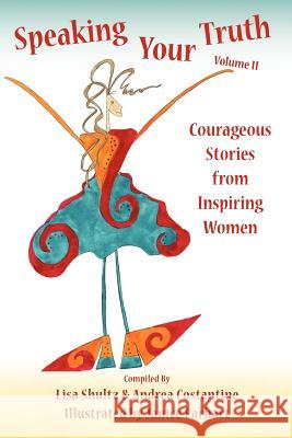 Speaking Your Truth: Courageous Stories from Inspiring Women Lisa Shultz Janice Earhart Andrea Constantine 9780615503790