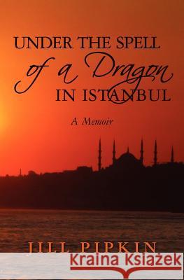 Under the Spell of a Dragon in Istanbul: A Memoir Jill Pipkin 9780615508801