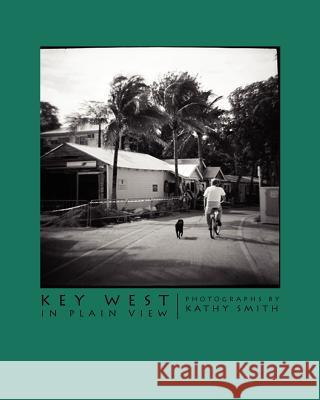 Key West In Plain View: Photographs by Kathy Smith Smith, Kathy 9780615509488 3dogs Publishing