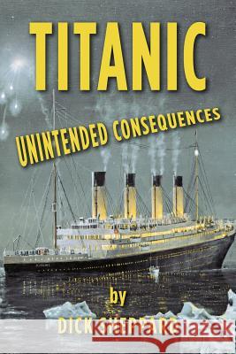 Titanic, Unintended Consequences Dick Sheppard 9780615510040 R&d Scientific Corporation