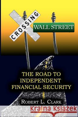 Crossing Wall Street - The Road to Independent Financial Security Robert L. Clark 9780615510132 Saint George Seminary Press