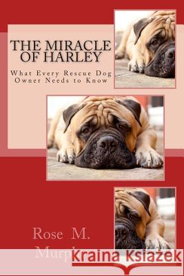 The Miracle of Harley: What Every Rescue Dog Owner Needs to Know Rose M. Murphy 9780615519807