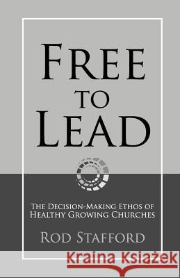Free to Lead: The Decision-Making Ethos of Healthy Growing Churches Rod Stafford 9780615519951