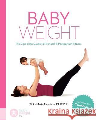 Baby Weight: The Complete Guide to Prenatal and Postpartum Fitness Micky Marie Morrison 9780615522586 Body Works