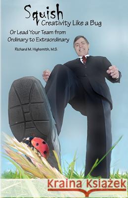 Squish Creativity Like a Bug: Or Lead Your Team from Ordinary to Extraordinary MR Richard M. Highsmit 9780615525259 Pineloch Publishing