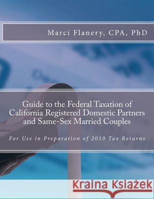 Guide to the Federal Taxation of California Registered Domestic Partners and Same-Sex Married Couples: For use in Preparation of 2010 Tax Returns Flanery, Marci 9780615525662 Werksmartz