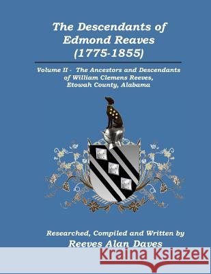 The Descendants of Edmond Reaves (1775-1855): Volume II - The Ancestors and Descendants of William Clemens Reeves of Etowah County, Alabama Reeves Alan Daves 9780615527888