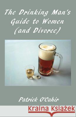The Drinking Man's Guide to Women (and Divorce) Patrick O'Cahir 9780615532288 Argus Enterprises International, Incorporated
