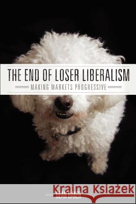 The End of Loser Liberalism: Making Markets Progressive Dean Baker (Economic Policy Institute Washington DC) 9780615533636 Center for Economic and Policy Research