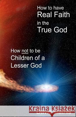 How to Have Real Faith in the True God: How Not to be Children of a Lesser God Mathis, David B. 9780615534480