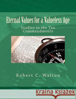 Eternal Values for a Valueless Age: Studies in the Ten Commandments Robert C. Walton 9780615539485