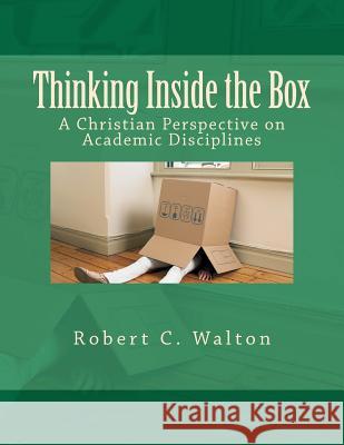 Thinking Inside the Box: A Christian Perspective on Academic Disciplines Robert C. Walton 9780615539508