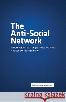 The Anti-Social Network: A Place For All The Thoughts, Ideas and Plans You Don't Want To Share Hartzman, Marc 9780615539782