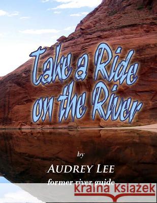 Take a Ride on the River: A tour guide trip down the Colorado from Glen Canyon Dam to Lee's Ferry Lee, Audrey 9780615539959 Profundities