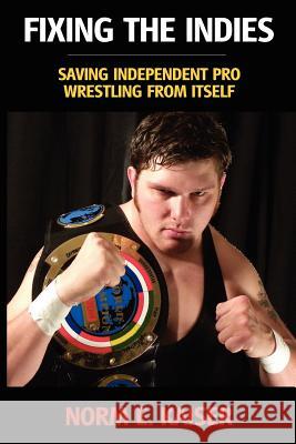 Fixing the Indies: Saving Independent Pro Wrestling from Itself Norm E. Kaiser 9780615542355 Foxbat Books
