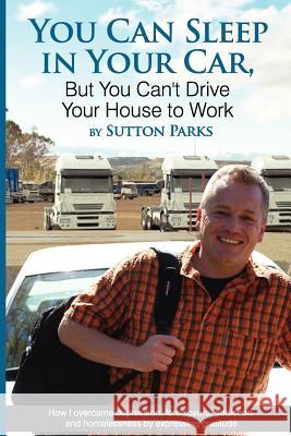 You Can Sleep In Your Car, But You Can't Drive Your House To Work: How I overcame depression, foreclosure, addiction and homelessness by expressing gr Parks, Sutton 9780615545806 Ragpicker Publishing