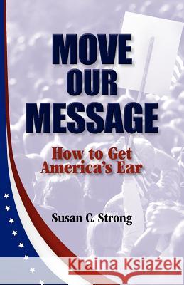 Move Our Message: How to Get America's Ear Susan C. Strong 9780615548777 Metaphor Project