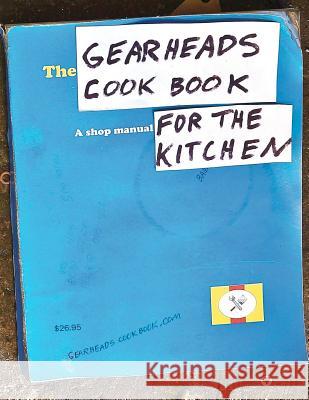 The Gearheads Cookbook: A Shop Manual for the Kitchen Steve Ward 9780615548883 Gearheads Press