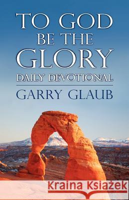 To God Be the Glory Daily Devotional Garry Glaub 9780615549279 Garry Glaub