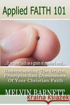 Applied Faith 101: Understanding The Origin, Principles And Dimensions Of Your Christian Faith Barnett, Melvin 9780615550664
