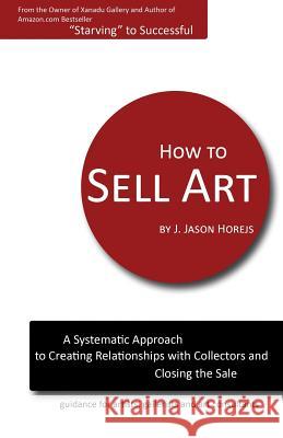 How to Sell Art: A Systematic Approach to Creating Relationships with Collectors and Closing the Sale J. Jason Horejs 9780615556802 Reddot Press