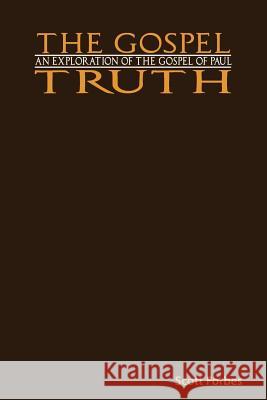 The Gospel Truth: An Exploration of the Gospel of Paul Scott Forbes 9780615557694