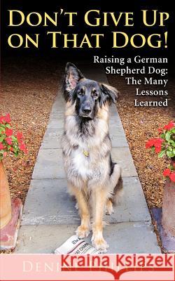 Don't Give Up on That Dog!: Raising a German Shepherd Dog: The Many Lessons Learned Denine W. Phillips 9780615559223 Stoneledge Press