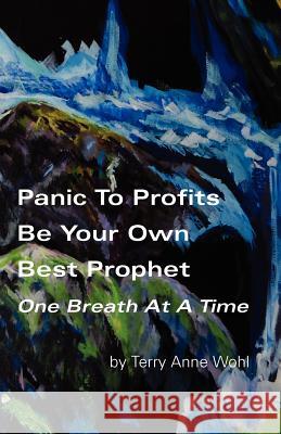 Panic to Profits, Be Your Own Best Prophet, One Breath At A Time Wohl, Terry Anne 9780615565330 Divine Presence Publishing